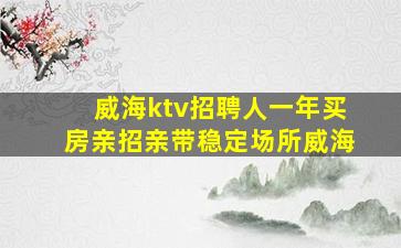 威海ktv招聘人一年买房亲招亲带稳定场所威海