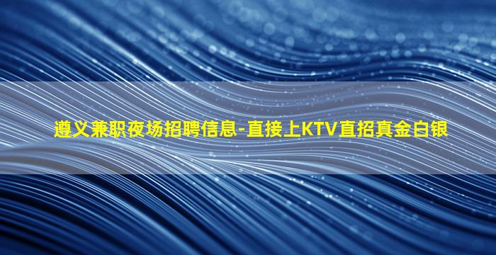 遵义兼职夜场招聘信息-直接上KTV直招真金白银